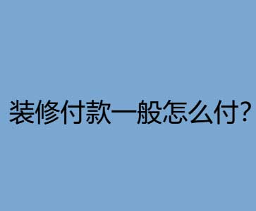 正规装修公司付款方式有哪几种?如何找装修公司不被坑?